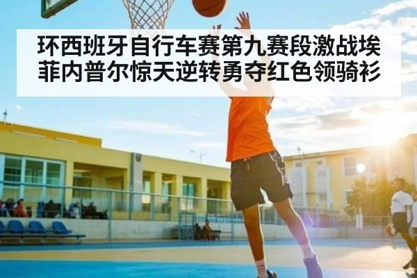 环西班牙自行车赛第九赛段激战埃菲内普尔惊天逆转勇夺红色领骑衫