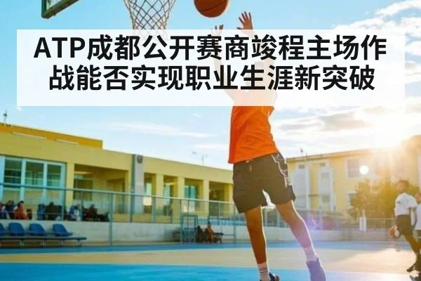 ATP成都公开赛商竣程主场作战能否实现职业生涯新突破 - kaiyun