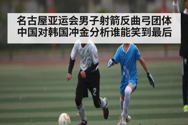 名古屋亚运会男子射箭反曲弓团体中国对韩国冲金分析谁能笑到最后 - kaiyun