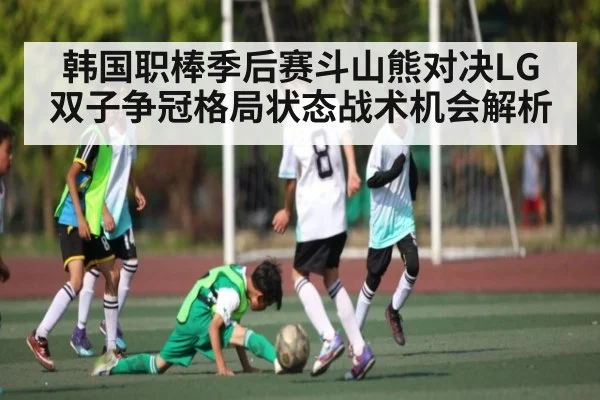 韩国职棒季后赛斗山熊对决LG双子争冠格局状态战术机会解析 - kaiyun