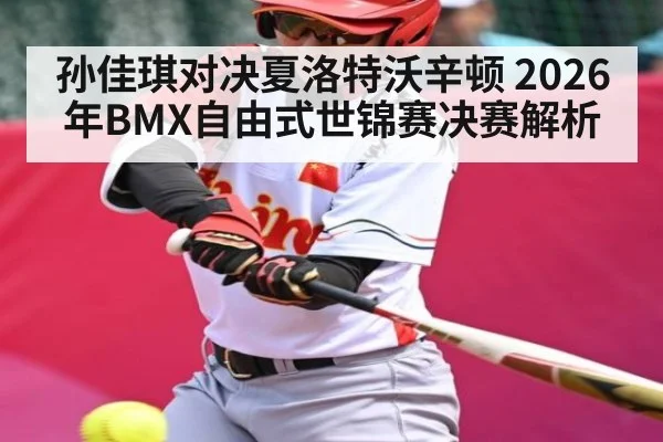 孙佳琪对决夏洛特沃辛顿 2026年BMX自由式世锦赛决赛解析